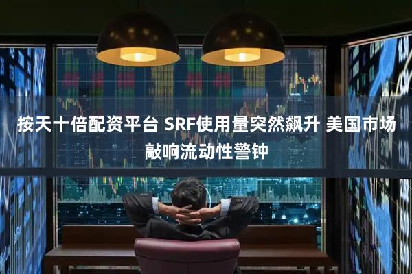 按天十倍配资平台 SRF使用量突然飙升 美国市场敲响流动性警钟
