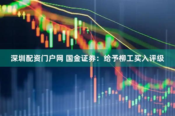 深圳配资门户网 国金证券：给予柳工买入评级