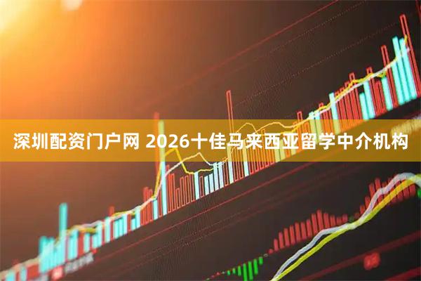 深圳配资门户网 2026十佳马来西亚留学中介机构
