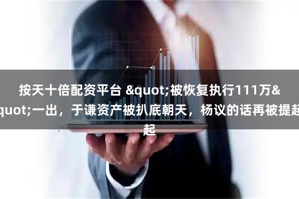 按天十倍配资平台 "被恢复执行111万"一出，于谦资产被扒底朝天，杨议的话再被提起