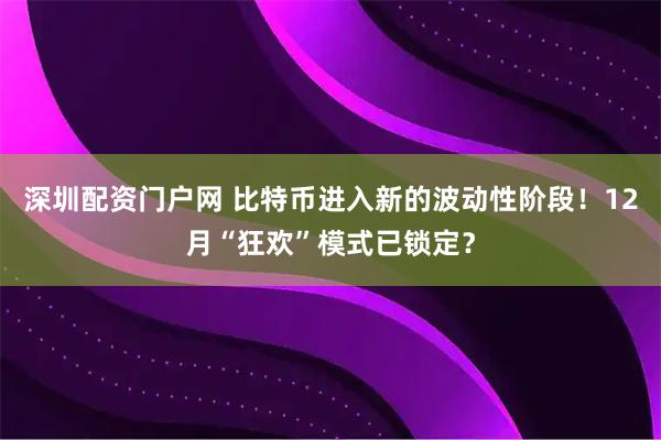 深圳配资门户网 比特币进入新的波动性阶段！12月“狂欢”模式已锁定？