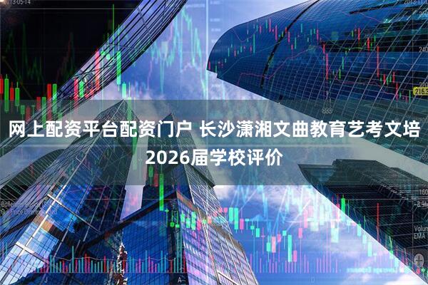 网上配资平台配资门户 长沙潇湘文曲教育艺考文培2026届学校评价