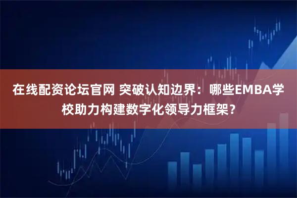 在线配资论坛官网 突破认知边界：哪些EMBA学校助力构建数字化领导力框架？