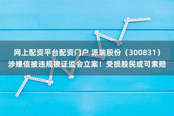 网上配资平台配资门户 派瑞股份（300831）涉嫌信披违规被证监会立案！受损股民或可索赔