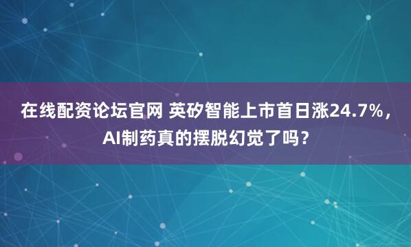 在线配资论坛官网 英矽智能上市首日涨24.7%,AI制药真的摆脱幻觉了吗?