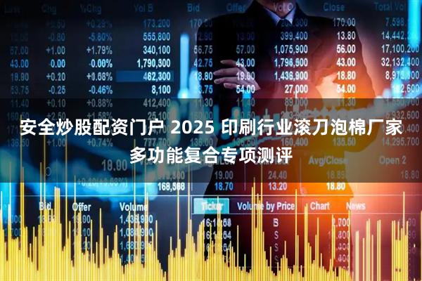 安全炒股配资门户 2025 印刷行业滚刀泡棉厂家多功能复合专项测评
