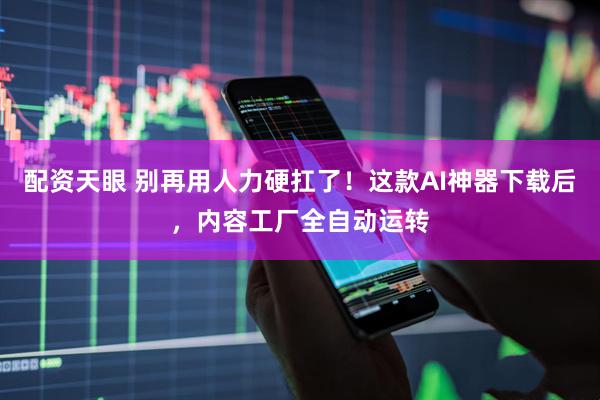 配资天眼 别再用人力硬扛了!这款AI神器下载后,内容工厂全自动运转