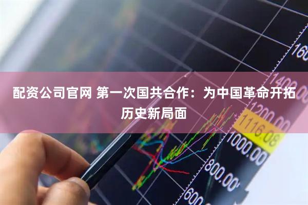 配资公司官网 第一次国共合作:为中国革命开拓历史新局面