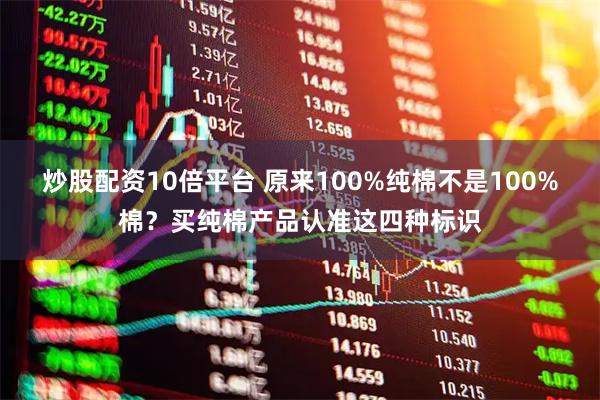 炒股配资10倍平台 原来100%纯棉不是100%棉？买纯棉产品认准这四种标识