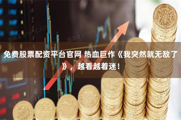 免费股票配资平台官网 热血巨作《我突然就无敌了》，越看越着迷！