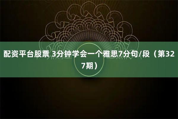 配资平台股票 3分钟学会一个雅思7分句/段（第327期）