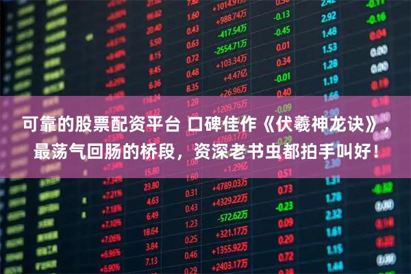 可靠的股票配资平台 口碑佳作《伏羲神龙诀》，最荡气回肠的桥段，资深老书虫都拍手叫好！