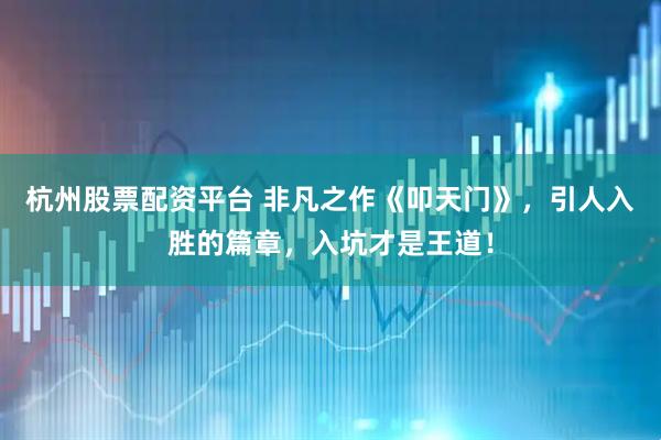 杭州股票配资平台 非凡之作《叩天门》,引人入胜的篇章,入坑才是王道!