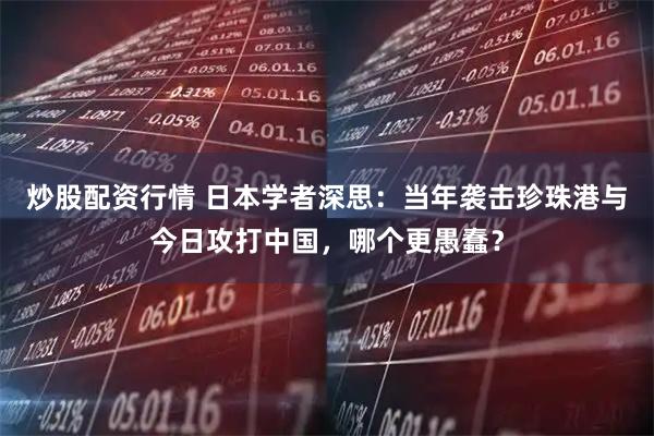 炒股配资行情 日本学者深思：当年袭击珍珠港与今日攻打中国，哪个更愚蠢？