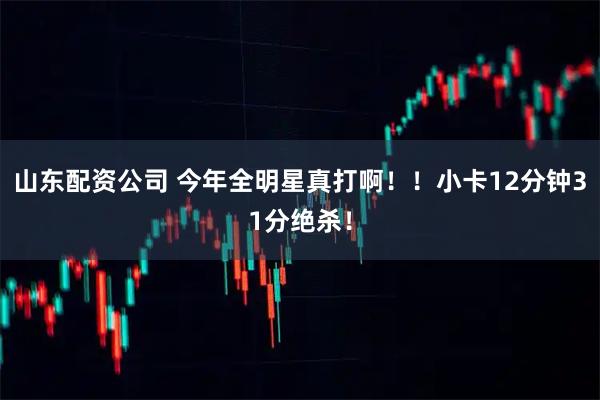 山东配资公司 今年全明星真打啊！！小卡12分钟31分绝杀！