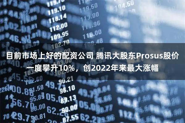 目前市场上好的配资公司 腾讯大股东Prosus股价一度攀升10%，创2022年来最大涨幅