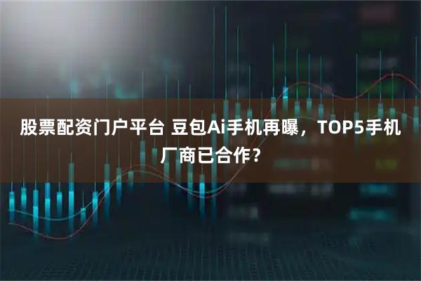 股票配资门户平台 豆包Ai手机再曝,TOP5手机厂商已合作?