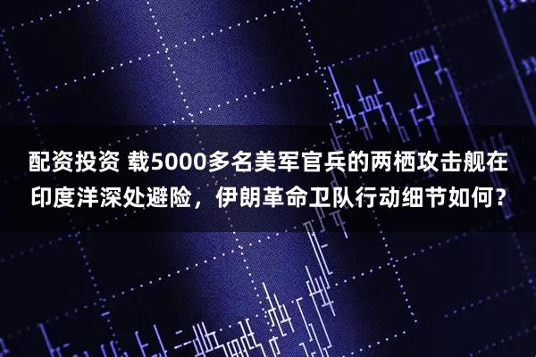 配资投资 载5000多名美军官兵的两栖攻击舰在印度洋深处避险,伊朗革命卫队行动细节如何?