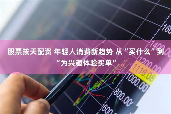 股票按天配资 年轻人消费新趋势 从“买什么”到“为兴趣体验买单”