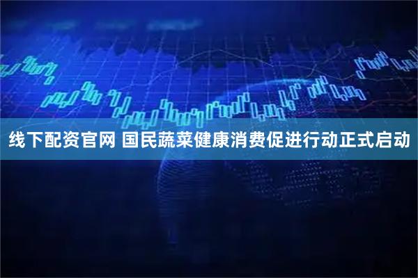 线下配资官网 国民蔬菜健康消费促进行动正式启动