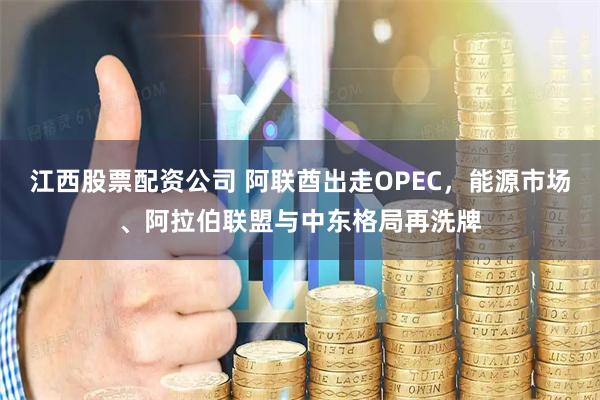 江西股票配资公司 阿联酋出走OPEC，能源市场、阿拉伯联盟与中东格局再洗牌