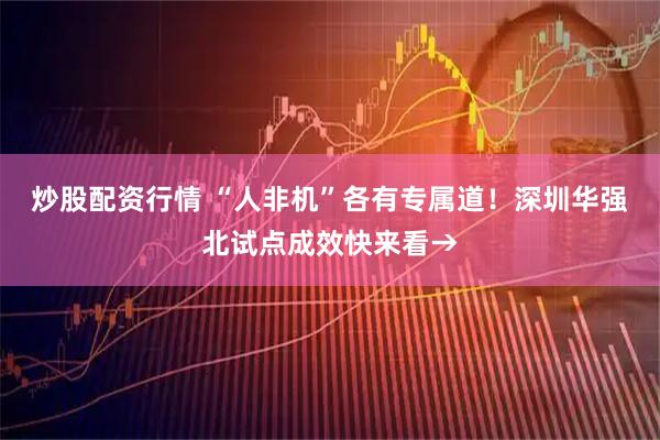 炒股配资行情 “人非机”各有专属道！深圳华强北试点成效快来看→