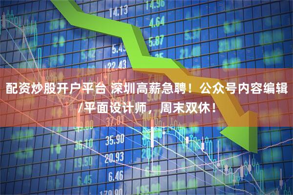 配资炒股开户平台 深圳高薪急聘！公众号内容编辑/平面设计师，周末双休！
