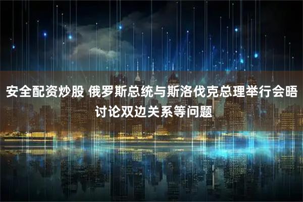 安全配资炒股 俄罗斯总统与斯洛伐克总理举行会晤 讨论双边关系等问题