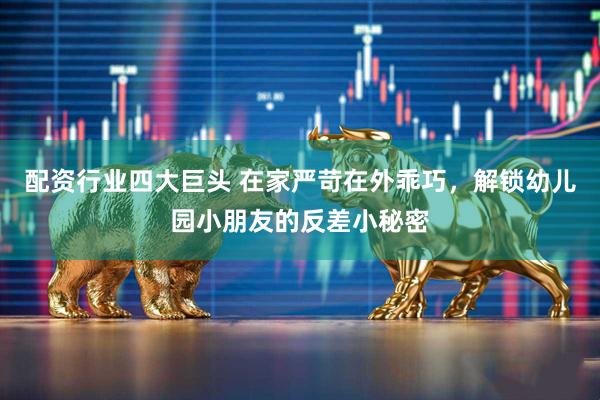 配资行业四大巨头 在家严苛在外乖巧,解锁幼儿园小朋友的反差小秘密