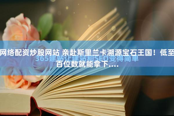 网络配资炒股网站 亲赴斯里兰卡溯源宝石王国！低至百位数就能拿下....