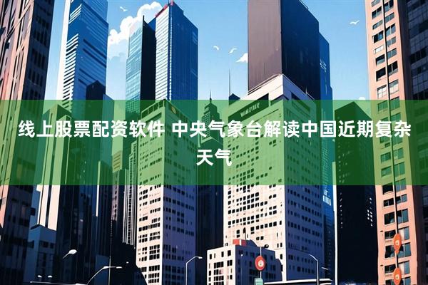 线上股票配资软件 中央气象台解读中国近期复杂天气