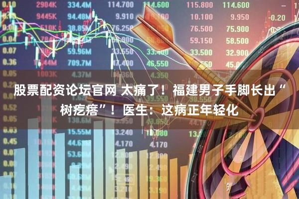 股票配资论坛官网 太痛了！福建男子手脚长出“树疙瘩”！医生：这病正年轻化